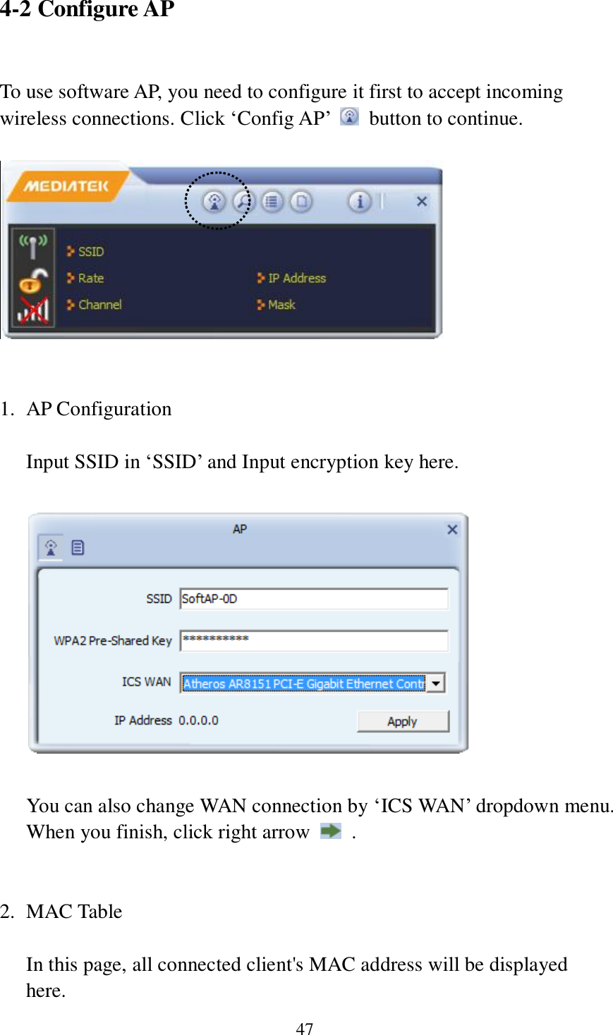 47 4-2 Configure AP  To use software AP, you need to configure it first to accept incoming wireless connections. Click ‘Config AP’    button to continue.      1. AP Configuration    Input SSID in ‘SSID’ and Input encryption key here.      You can also change WAN connection by ‘ICS WAN’ dropdown menu. When you finish, click right arrow    .   2. MAC Table  In this page, all connected client&apos;s MAC address will be displayed here. 