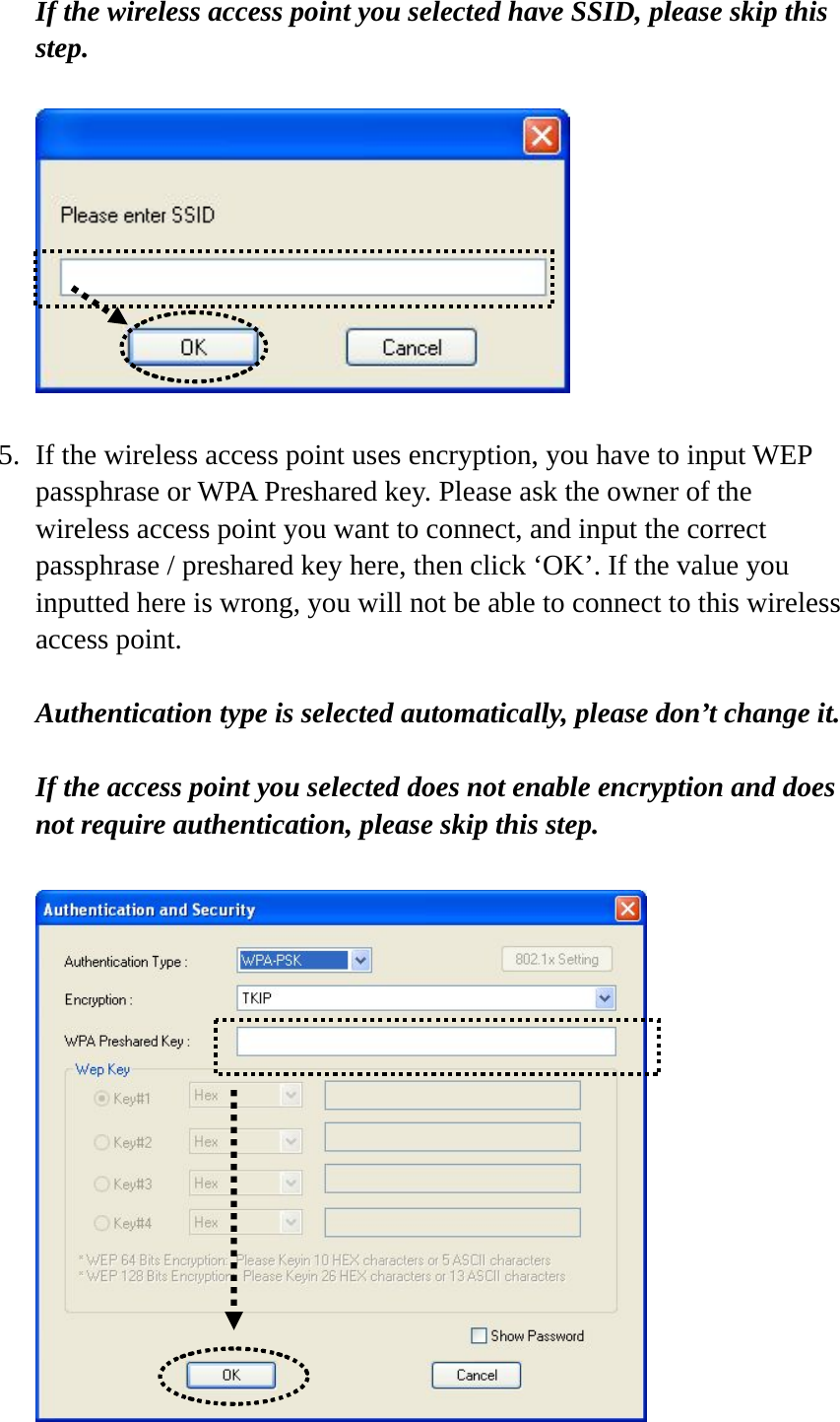 If the wireless access point you selected have SSID, please skip this step.    5. If the wireless access point uses encryption, you have to input WEP passphrase or WPA Preshared key. Please ask the owner of the wireless access point you want to connect, and input the correct passphrase / preshared key here, then click ‘OK’. If the value you inputted here is wrong, you will not be able to connect to this wireless access point.  Authentication type is selected automatically, please don’t change it.    If the access point you selected does not enable encryption and does not require authentication, please skip this step.   