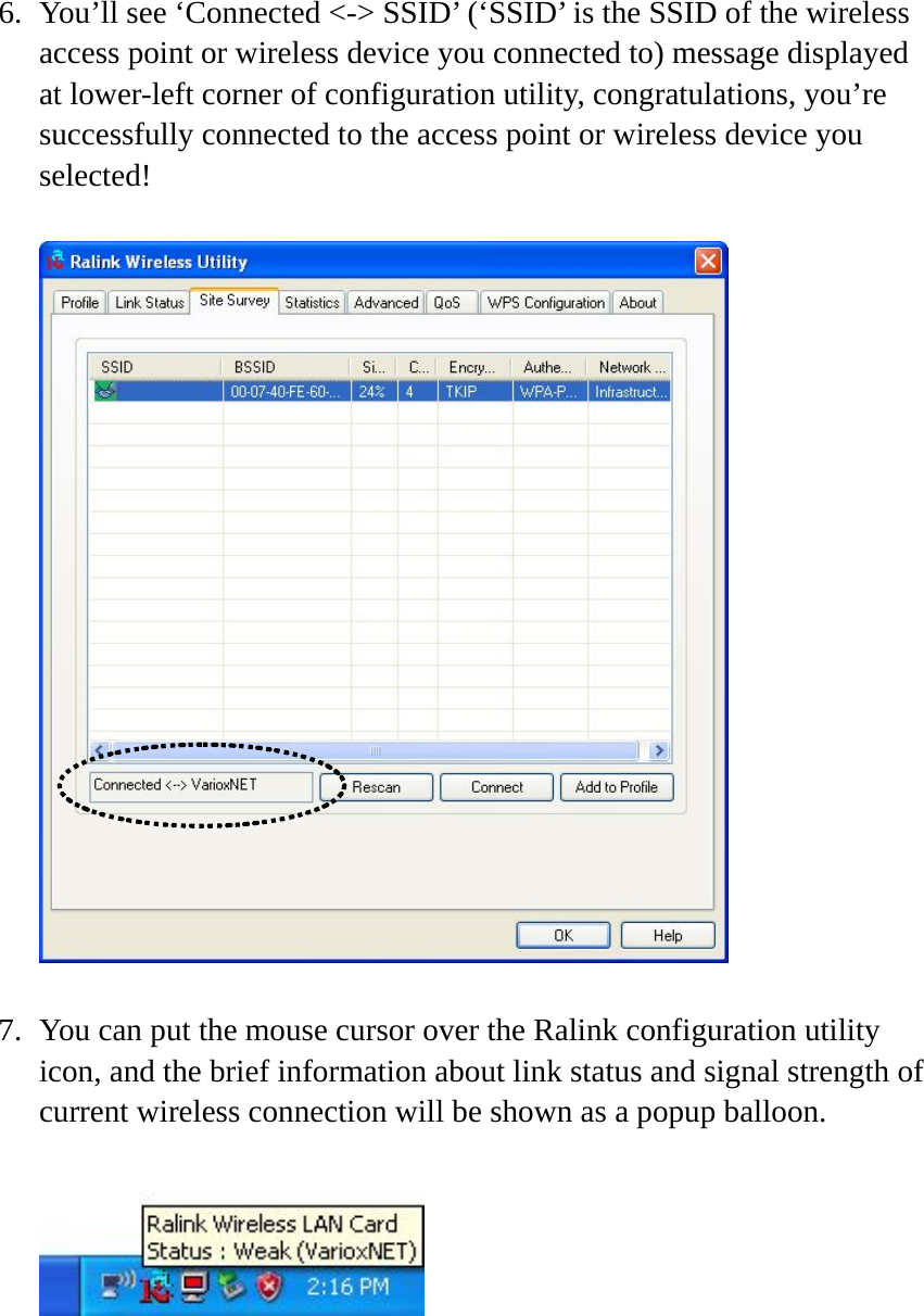 6. You’ll see ‘Connected &lt;-&gt; SSID’ (‘SSID’ is the SSID of the wireless access point or wireless device you connected to) message displayed at lower-left corner of configuration utility, congratulations, you’re successfully connected to the access point or wireless device you selected!    7. You can put the mouse cursor over the Ralink configuration utility icon, and the brief information about link status and signal strength of current wireless connection will be shown as a popup balloon.   