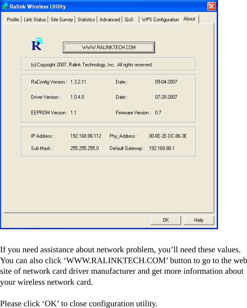    If you need assistance about network problem, you’ll need these values. You can also click ‘WWW.RALINKTECH.COM’ button to go to the web site of network card driver manufacturer and get more information about your wireless network card.  Please click ‘OK’ to close configuration utility. 