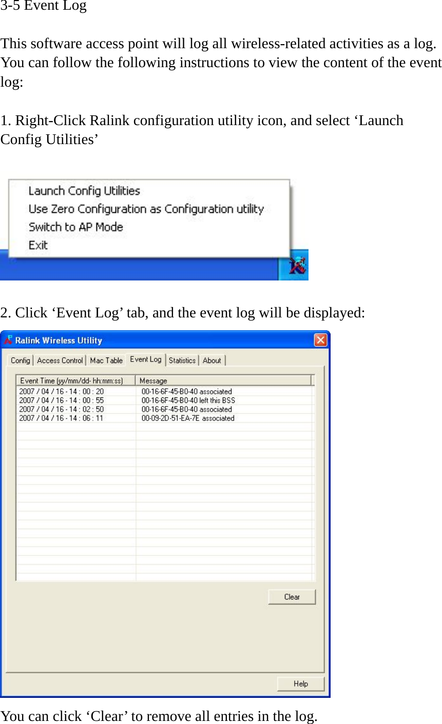 3-5 Event Log  This software access point will log all wireless-related activities as a log. You can follow the following instructions to view the content of the event log:  1. Right-Click Ralink configuration utility icon, and select ‘Launch Config Utilities’    2. Click ‘Event Log’ tab, and the event log will be displayed:  You can click ‘Clear’ to remove all entries in the log. 