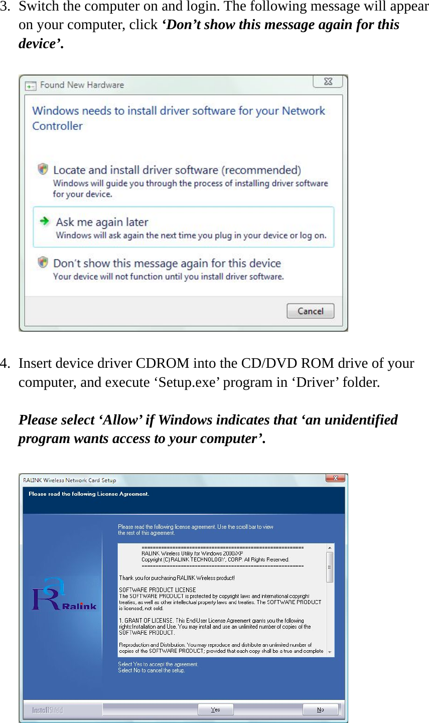 3. Switch the computer on and login. The following message will appear on your computer, click ‘Don’t show this message again for this device’.    4. Insert device driver CDROM into the CD/DVD ROM drive of your computer, and execute ‘Setup.exe’ program in ‘Driver’ folder.  Please select ‘Allow’ if Windows indicates that ‘an unidentified program wants access to your computer’.   