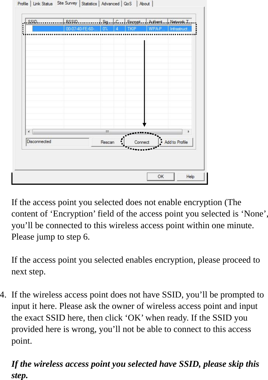   If the access point you selected does not enable encryption (The content of ‘Encryption’ field of the access point you selected is ‘None’, you’ll be connected to this wireless access point within one minute. Please jump to step 6.  If the access point you selected enables encryption, please proceed to next step.  4. If the wireless access point does not have SSID, you’ll be prompted to input it here. Please ask the owner of wireless access point and input the exact SSID here, then click ‘OK’ when ready. If the SSID you provided here is wrong, you’ll not be able to connect to this access point.  If the wireless access point you selected have SSID, please skip this step.  