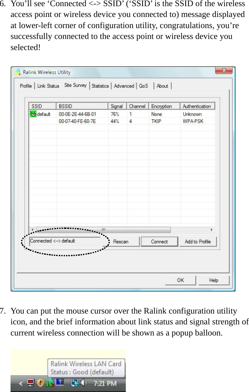 6. You’ll see ‘Connected &lt;-&gt; SSID’ (‘SSID’ is the SSID of the wireless access point or wireless device you connected to) message displayed at lower-left corner of configuration utility, congratulations, you’re successfully connected to the access point or wireless device you selected!    7. You can put the mouse cursor over the Ralink configuration utility icon, and the brief information about link status and signal strength of current wireless connection will be shown as a popup balloon.   