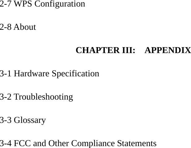 2-7 WPS Configuration  2-8 About  CHAPTER III:    APPENDIX  3-1 Hardware Specification  3-2 Troubleshooting  3-3 Glossary  3-4 FCC and Other Compliance Statements 