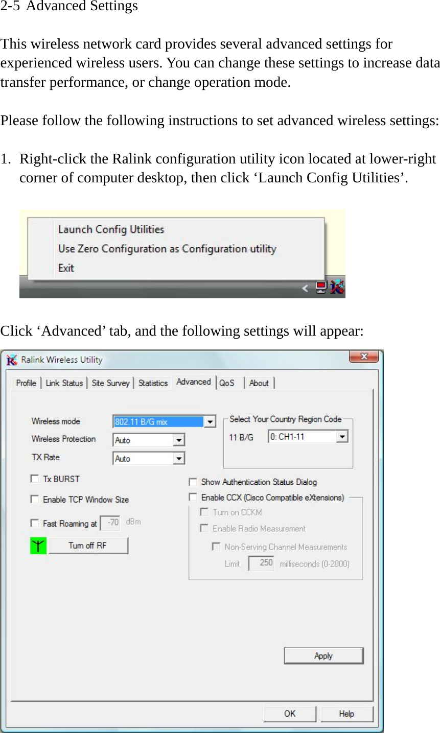 2-5 Advanced Settings  This wireless network card provides several advanced settings for experienced wireless users. You can change these settings to increase data transfer performance, or change operation mode.  Please follow the following instructions to set advanced wireless settings:  1. Right-click the Ralink configuration utility icon located at lower-right corner of computer desktop, then click ‘Launch Config Utilities’.    Click ‘Advanced’ tab, and the following settings will appear:  