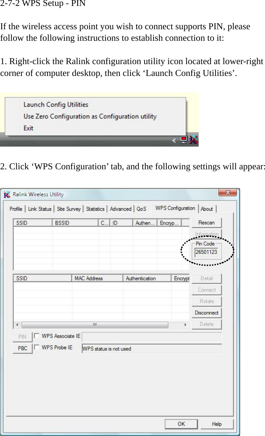 2-7-2 WPS Setup - PIN  If the wireless access point you wish to connect supports PIN, please follow the following instructions to establish connection to it:  1. Right-click the Ralink configuration utility icon located at lower-right corner of computer desktop, then click ‘Launch Config Utilities’.    2. Click ‘WPS Configuration’ tab, and the following settings will appear:   