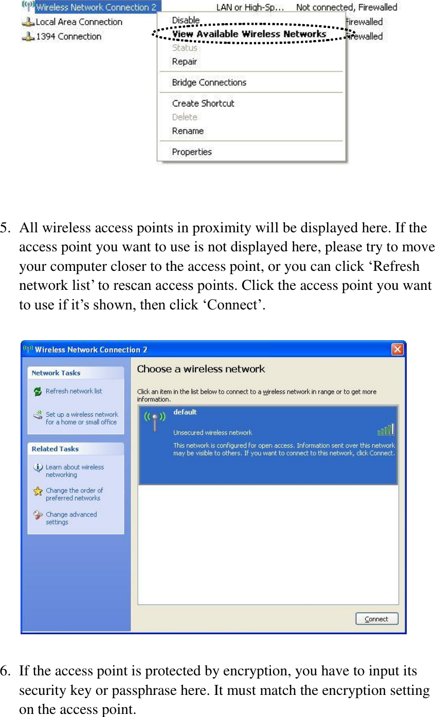    5. All wireless access points in proximity will be displayed here. If the access point you want to use is not displayed here, please try to move your computer closer to the access point, or you can click ‘Refresh network list’ to rescan access points. Click the access point you want to use if it’s shown, then click ‘Connect’.    6. If the access point is protected by encryption, you have to input its security key or passphrase here. It must match the encryption setting on the access point. 