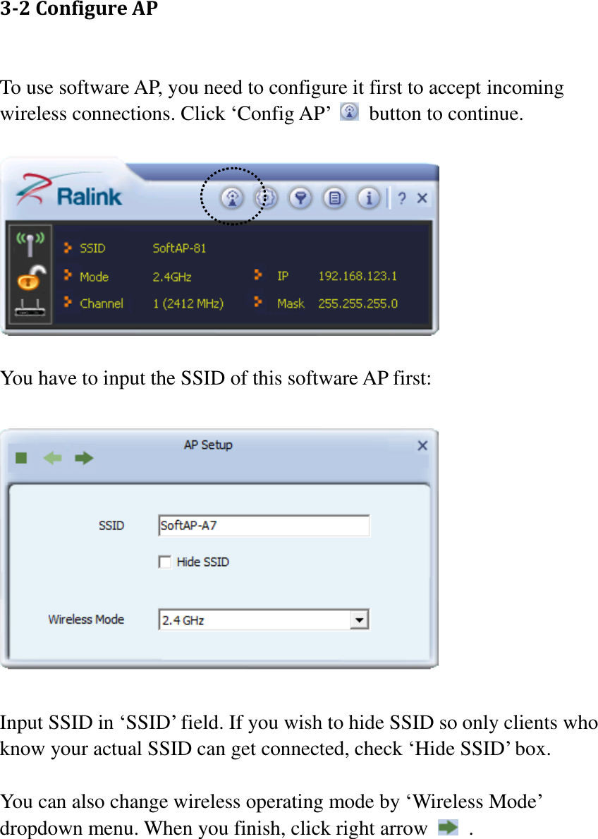 3-2 Configure AP  To use software AP, you need to configure it first to accept incoming wireless connections. Click ‘Config AP’    button to continue.    You have to input the SSID of this software AP first:    Input SSID in ‘SSID’ field. If you wish to hide SSID so only clients who know your actual SSID can get connected, check ‘Hide SSID’ box.  You can also change wireless operating mode by ‘Wireless Mode’ dropdown menu. When you finish, click right arrow    .  