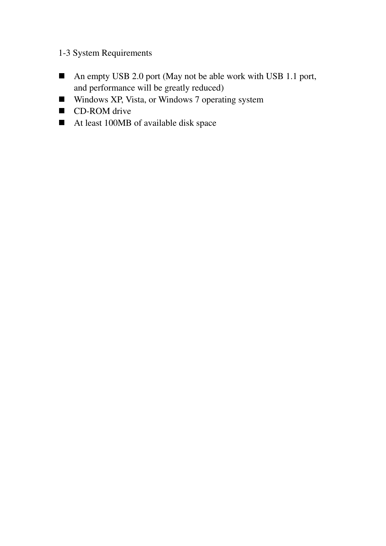 1-3 System Requirements   An empty USB 2.0 port (May not be able work with USB 1.1 port, and performance will be greatly reduced)  Windows XP, Vista, or Windows 7 operating system  CD-ROM drive  At least 100MB of available disk space 