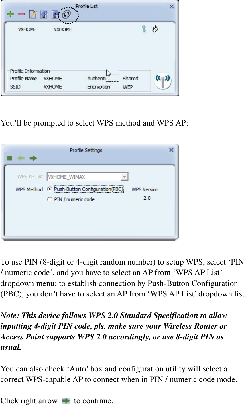    You’ll be prompted to select WPS method and WPS AP:    To use PIN (8-digit or 4-digit random number) to setup WPS, select ‘PIN / numeric code’, and you have to select an AP from ‘WPS AP List’ dropdown menu; to establish connection by Push-Button Configuration (PBC), you don’t have to select an AP from ‘WPS AP List’ dropdown list.    Note: This device follows WPS 2.0 Standard Specification to allow inputting 4-digit PIN code, pls. make sure your Wireless Router or Access Point supports WPS 2.0 accordingly, or use 8-digit PIN as usual.  You can also check ‘Auto’ box and configuration utility will select a correct WPS-capable AP to connect when in PIN / numeric code mode.  Click right arrow    to continue.   