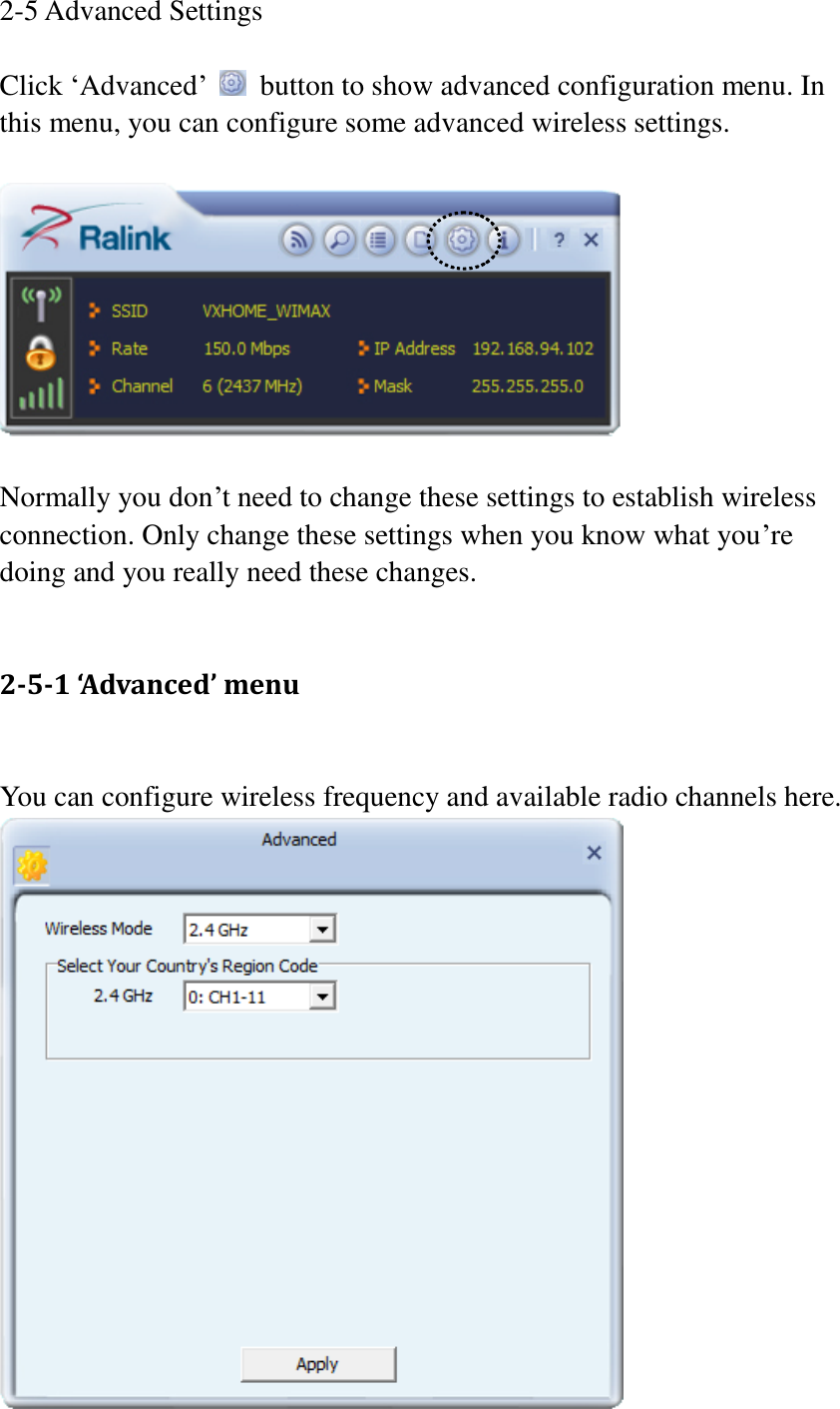 2-5 Advanced Settings  Click ‘Advanced’    button to show advanced configuration menu. In this menu, you can configure some advanced wireless settings.    Normally you don’t need to change these settings to establish wireless connection. Only change these settings when you know what you’re doing and you really need these changes.    2-5-1 ‘Advanced’ menu  You can configure wireless frequency and available radio channels here.  