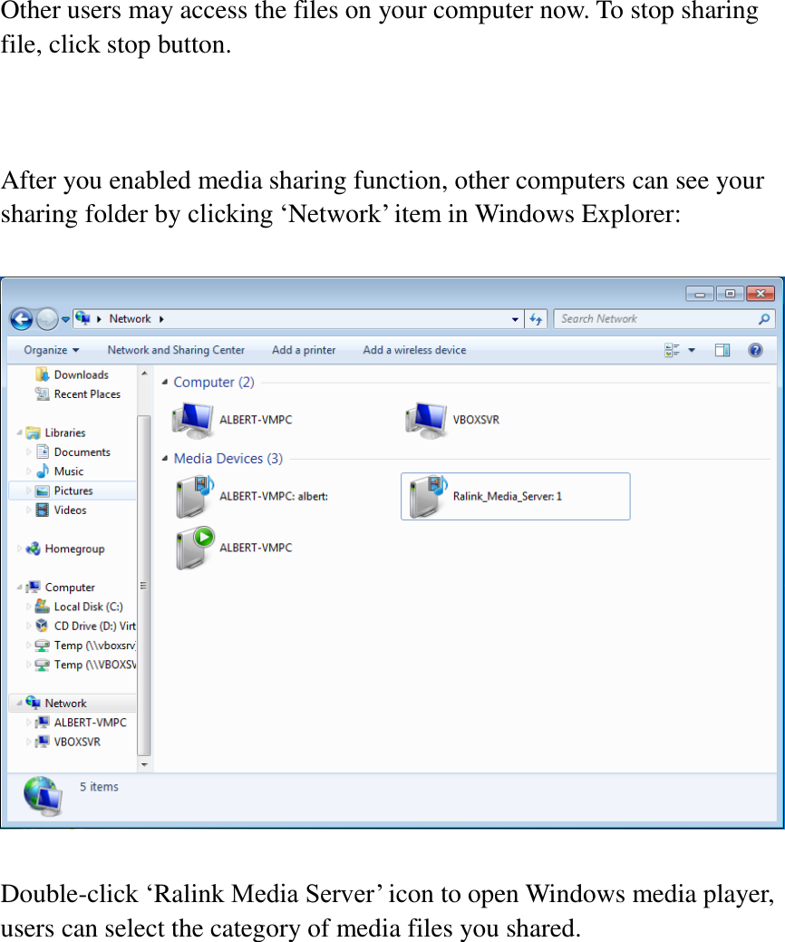  Other users may access the files on your computer now. To stop sharing file, click stop button.    After you enabled media sharing function, other computers can see your sharing folder by clicking ‘Network’ item in Windows Explorer:    Double-click ‘Ralink Media Server’ icon to open Windows media player, users can select the category of media files you shared.    