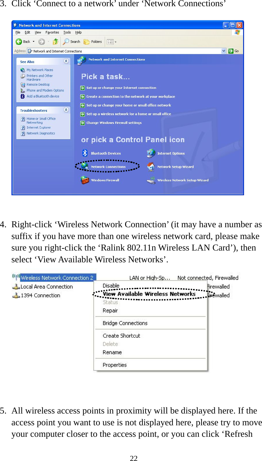  223. Click ‘Connect to a network’ under ‘Network Connections’     4. Right-click ‘Wireless Network Connection’ (it may have a number as suffix if you have more than one wireless network card, please make sure you right-click the ‘Ralink 802.11n Wireless LAN Card’), then select ‘View Available Wireless Networks’.    5. All wireless access points in proximity will be displayed here. If the access point you want to use is not displayed here, please try to move your computer closer to the access point, or you can click ‘Refresh 