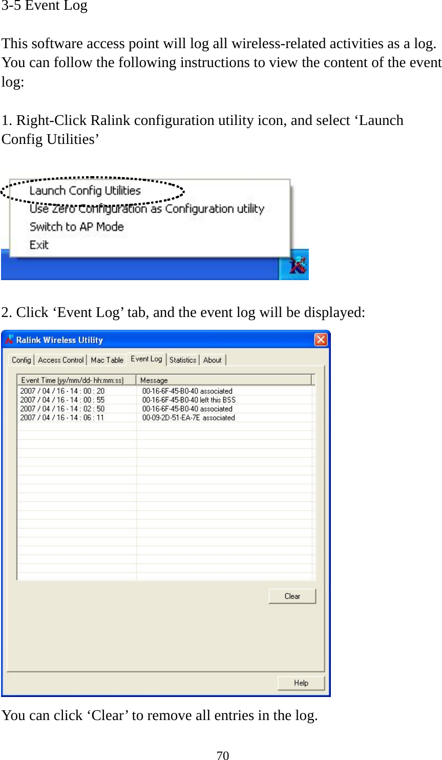  703-5 Event Log  This software access point will log all wireless-related activities as a log. You can follow the following instructions to view the content of the event log:  1. Right-Click Ralink configuration utility icon, and select ‘Launch Config Utilities’    2. Click ‘Event Log’ tab, and the event log will be displayed:  You can click ‘Clear’ to remove all entries in the log. 