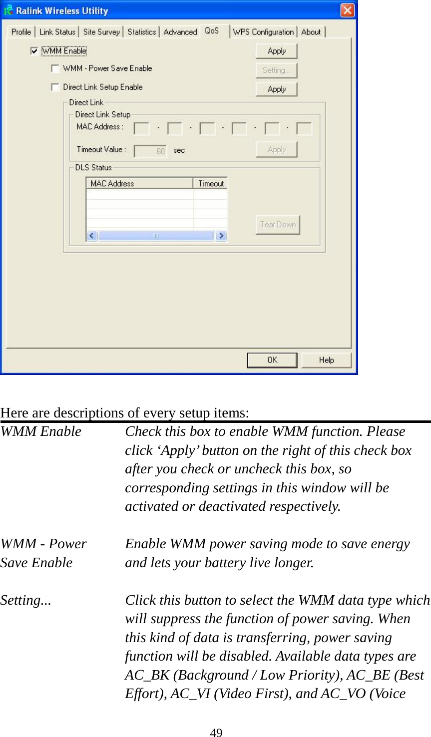  49  Here are descriptions of every setup items: WMM Enable  Check this box to enable WMM function. Please click ‘Apply’ button on the right of this check box after you check or uncheck this box, so corresponding settings in this window will be activated or deactivated respectively.  WMM - Power  Enable WMM power saving mode to save energy Save Enable  and lets your battery live longer.  Setting...  Click this button to select the WMM data type which will suppress the function of power saving. When this kind of data is transferring, power saving function will be disabled. Available data types are AC_BK (Background / Low Priority), AC_BE (Best Effort), AC_VI (Video First), and AC_VO (Voice 