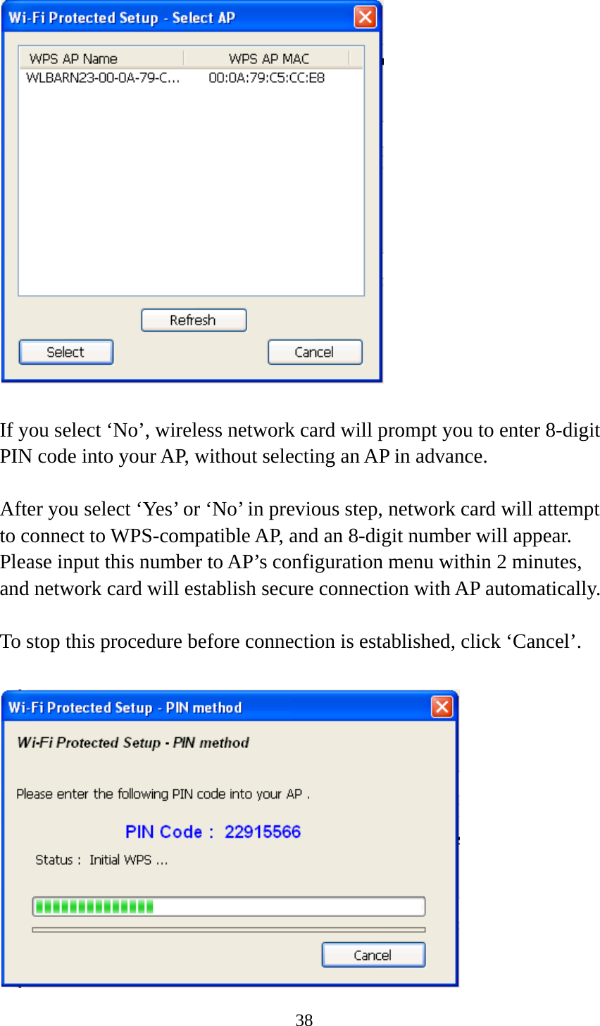 38    If you select ‘No’, wireless network card will prompt you to enter 8-digit PIN code into your AP, without selecting an AP in advance.  After you select ‘Yes’ or ‘No’ in previous step, network card will attempt to connect to WPS-compatible AP, and an 8-digit number will appear. Please input this number to AP’s configuration menu within 2 minutes, and network card will establish secure connection with AP automatically.  To stop this procedure before connection is established, click ‘Cancel’.   