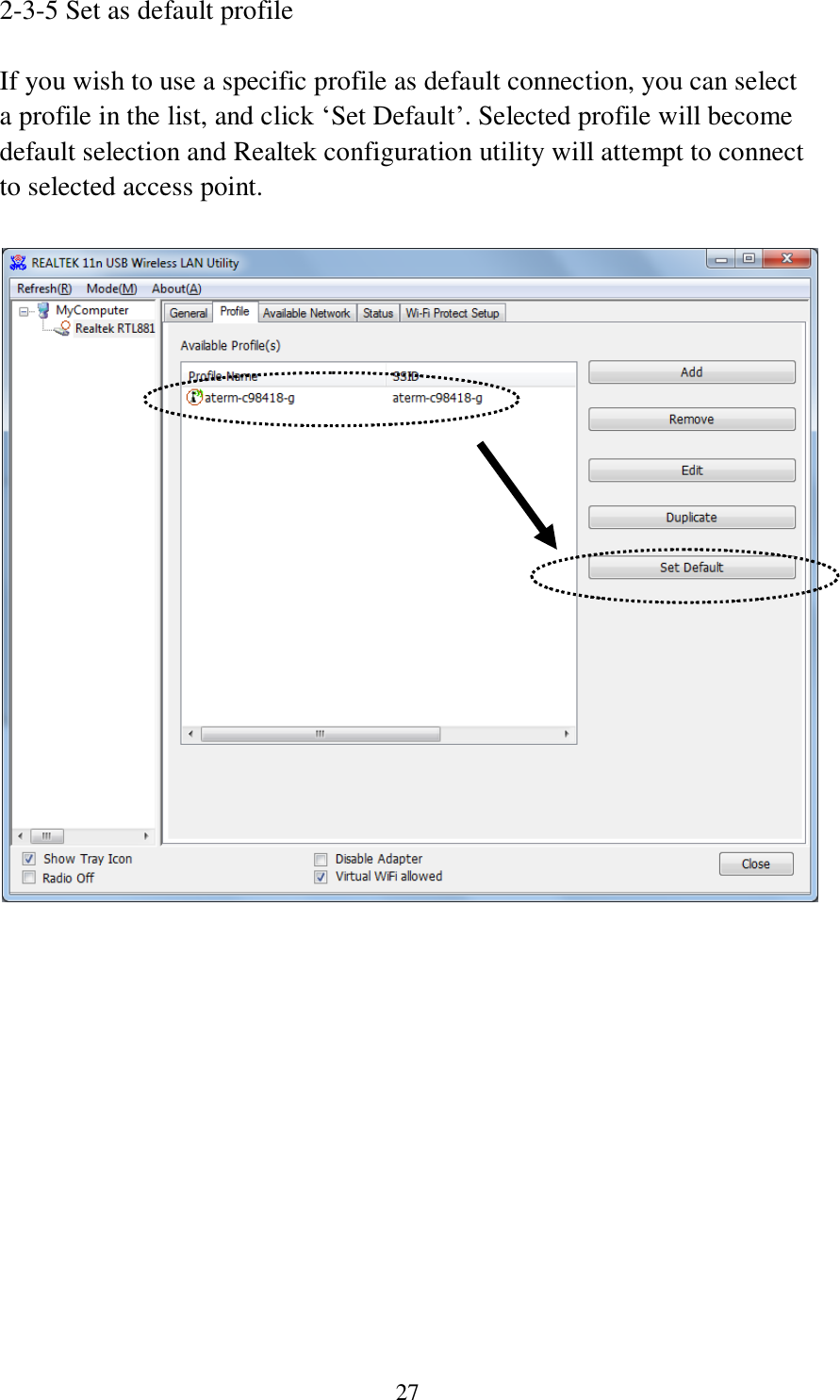  27 2-3-5 Set as default profile  If you wish to use a specific profile as default connection, you can select a profile in the list, and click ‘Set Default’. Selected profile will become default selection and Realtek configuration utility will attempt to connect to selected access point.      