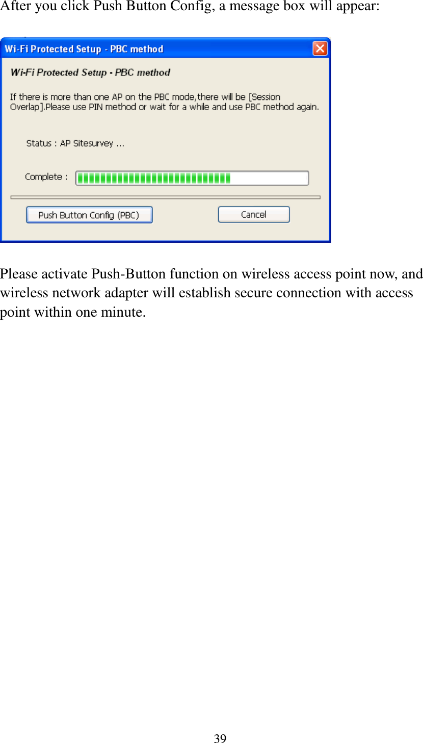 39  After you click Push Button Config, a message box will appear:    Please activate Push-Button function on wireless access point now, and wireless network adapter will establish secure connection with access point within one minute.  