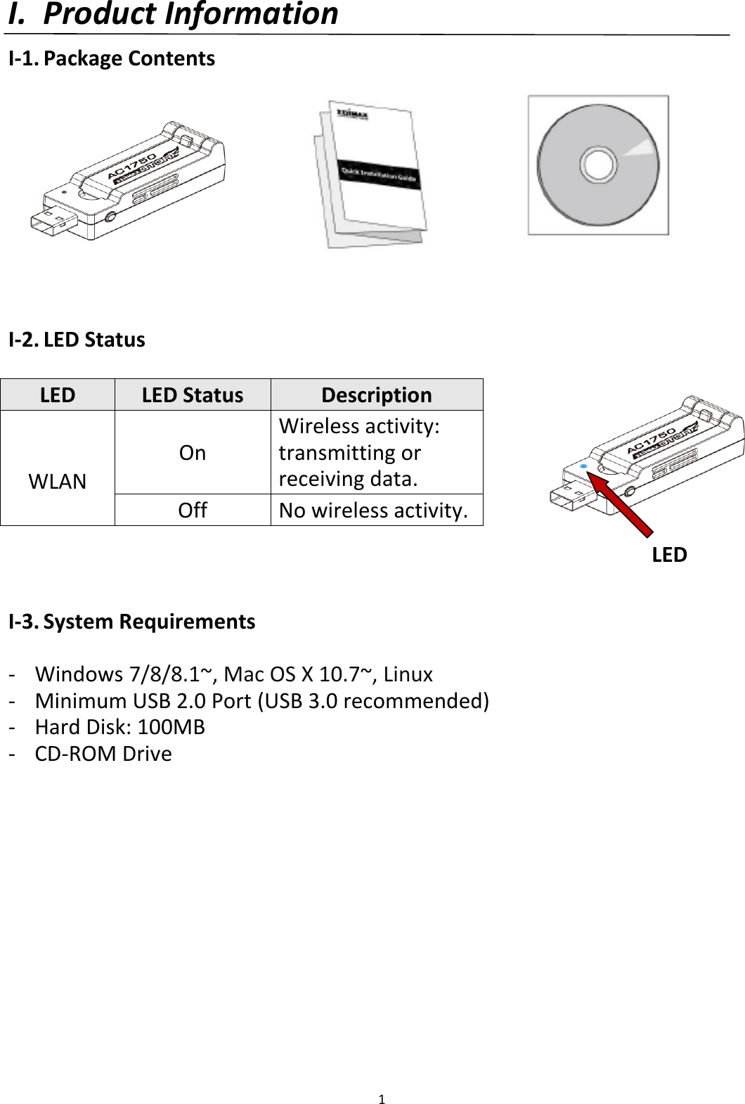 1  I. Product Information I-1. Package Contents         I-2. LED Status  LED LED Status Description  WLAN On Wireless activity: transmitting or receiving data. Off No wireless activity.   I-3. System Requirements  - Windows 7/8/8.1~, Mac OS X 10.7~, Linux - Minimum USB 2.0 Port (USB 3.0 recommended) - Hard Disk: 100MB - CD-ROM Drive     LED 