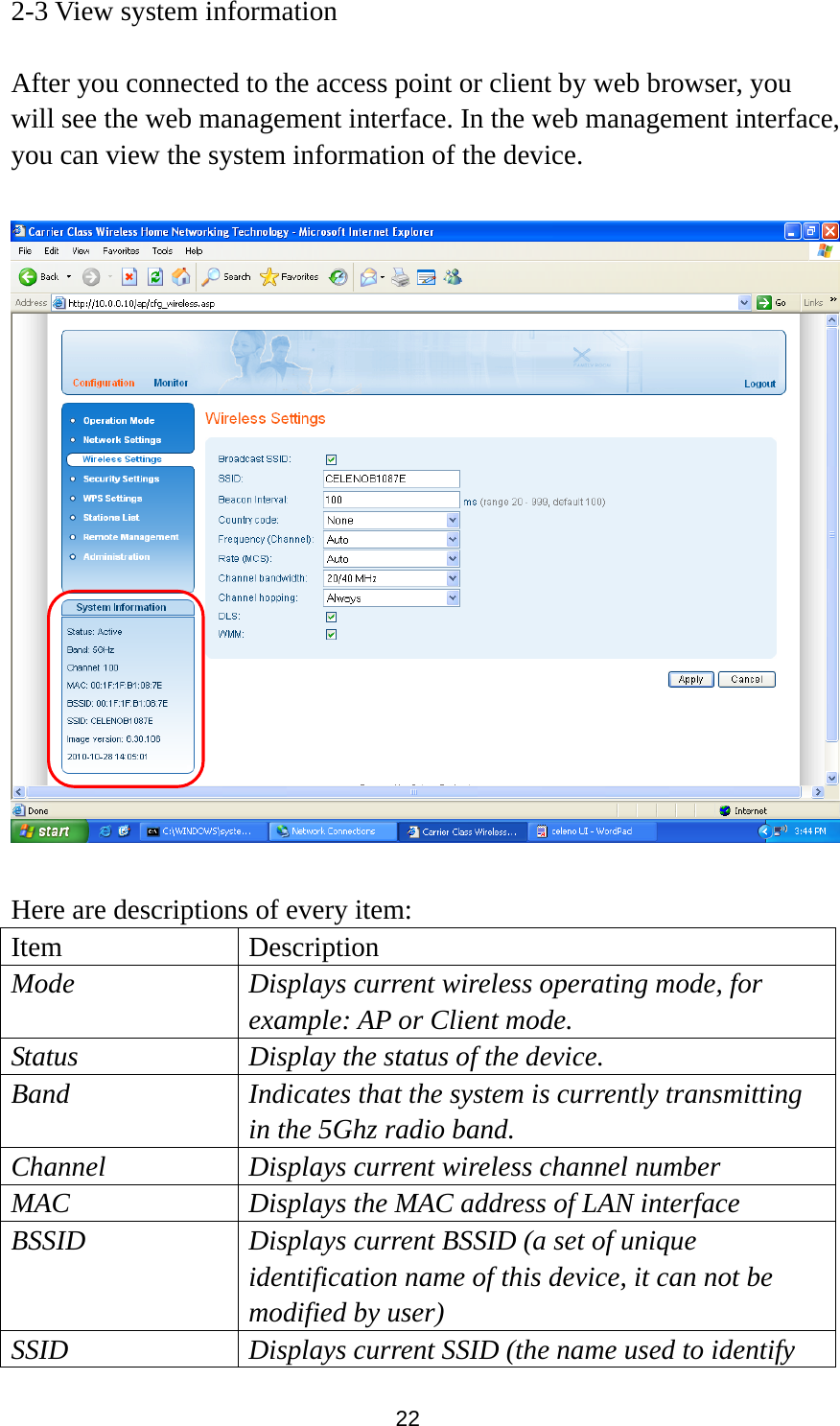 22 2-3 View system information  After you connected to the access point or client by web browser, you will see the web management interface. In the web management interface, you can view the system information of the device.    Here are descriptions of every item: Item Description Mode Displays current wireless operating mode, for example: AP or Client mode. Status  Display the status of the device. Band  Indicates that the system is currently transmitting in the 5Ghz radio band. Channel  Displays current wireless channel number MAC Displays the MAC address of LAN interface BSSID Displays current BSSID (a set of unique identification name of this device, it can not be modified by user) SSID Displays current SSID (the name used to identify  