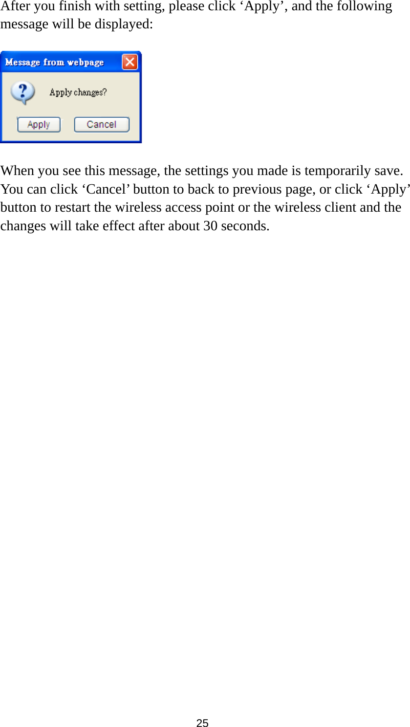 25 After you finish with setting, please click ‘Apply’, and the following message will be displayed:    When you see this message, the settings you made is temporarily save. You can click ‘Cancel’ button to back to previous page, or click ‘Apply’ button to restart the wireless access point or the wireless client and the changes will take effect after about 30 seconds.  