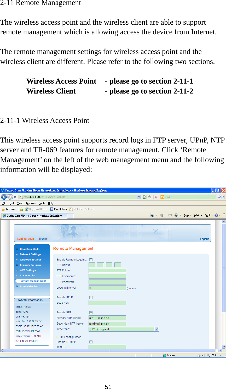 51 2-11 Remote Management  The wireless access point and the wireless client are able to support remote management which is allowing access the device from Internet.    The remote management settings for wireless access point and the wireless client are different. Please refer to the following two sections.       Wireless Access Point    - please go to section 2-11-1      Wireless Client           - please go to section 2-11-2   2-11-1 Wireless Access Point  This wireless access point supports record logs in FTP server, UPnP, NTP server and TR-069 features for remote management. Click ‘Remote Management’ on the left of the web management menu and the following information will be displayed:    