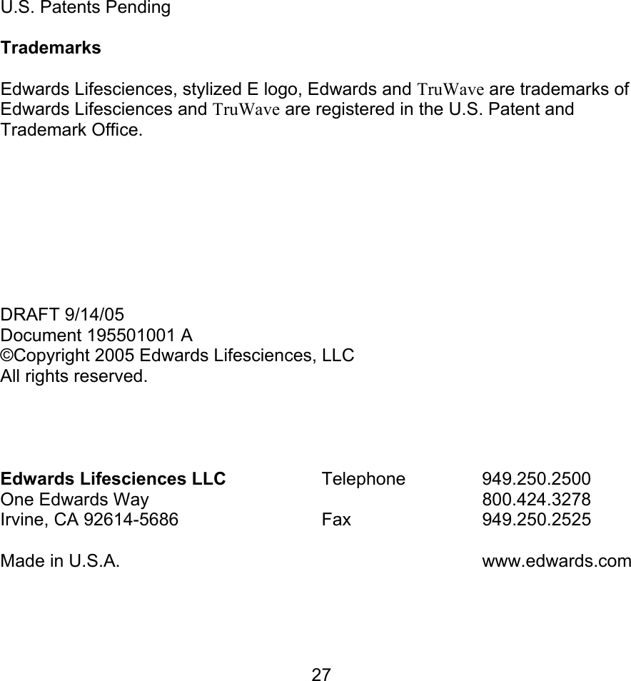  27                 U.S. Patents Pending  Trademarks  Edwards Lifesciences, stylized E logo, Edwards and TruWave are trademarks of Edwards Lifesciences and TruWave are registered in the U.S. Patent and Trademark Office.         DRAFT 9/14/05 Document 195501001 A ©Copyright 2005 Edwards Lifesciences, LLC All rights reserved.       Edwards Lifesciences LLC   Telephone  949.250.2500 One Edwards Way       800.424.3278 Irvine, CA 92614-5686   Fax   949.250.2525  Made in U.S.A.       www.edwards.com  