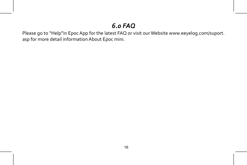 6.0 FAQPlease go to &ldquo;Help&rdquo;in Epoc App for the latest FAQ or visit our Website www.eeyelog.com/suport.asp for more detail information About Epoc mini.16