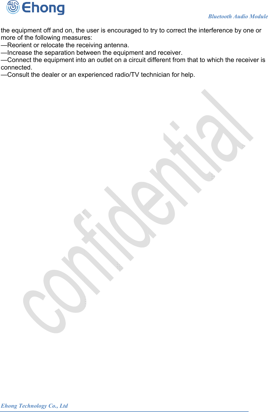  Ehong T the equmore of&mdash;Reor&mdash;Incre&mdash;Connconnec&mdash;Cons Technology Couipment off af the followiient or relocase the sepnect the equted. sult the deal            o., Ltdand on, theng measurecate the recparation betuipment intoler or an ex                       user is ences: ceiving antetween the eo an outlet operienced r                     couraged toenna. equipment aon a circuit dradio/TV tec                      o try to correand receiverdifferent frochnician for                   Bect the interr. om that to wr help. Bluetooth Audrference by which the recdio Module    one or ceiver is                           