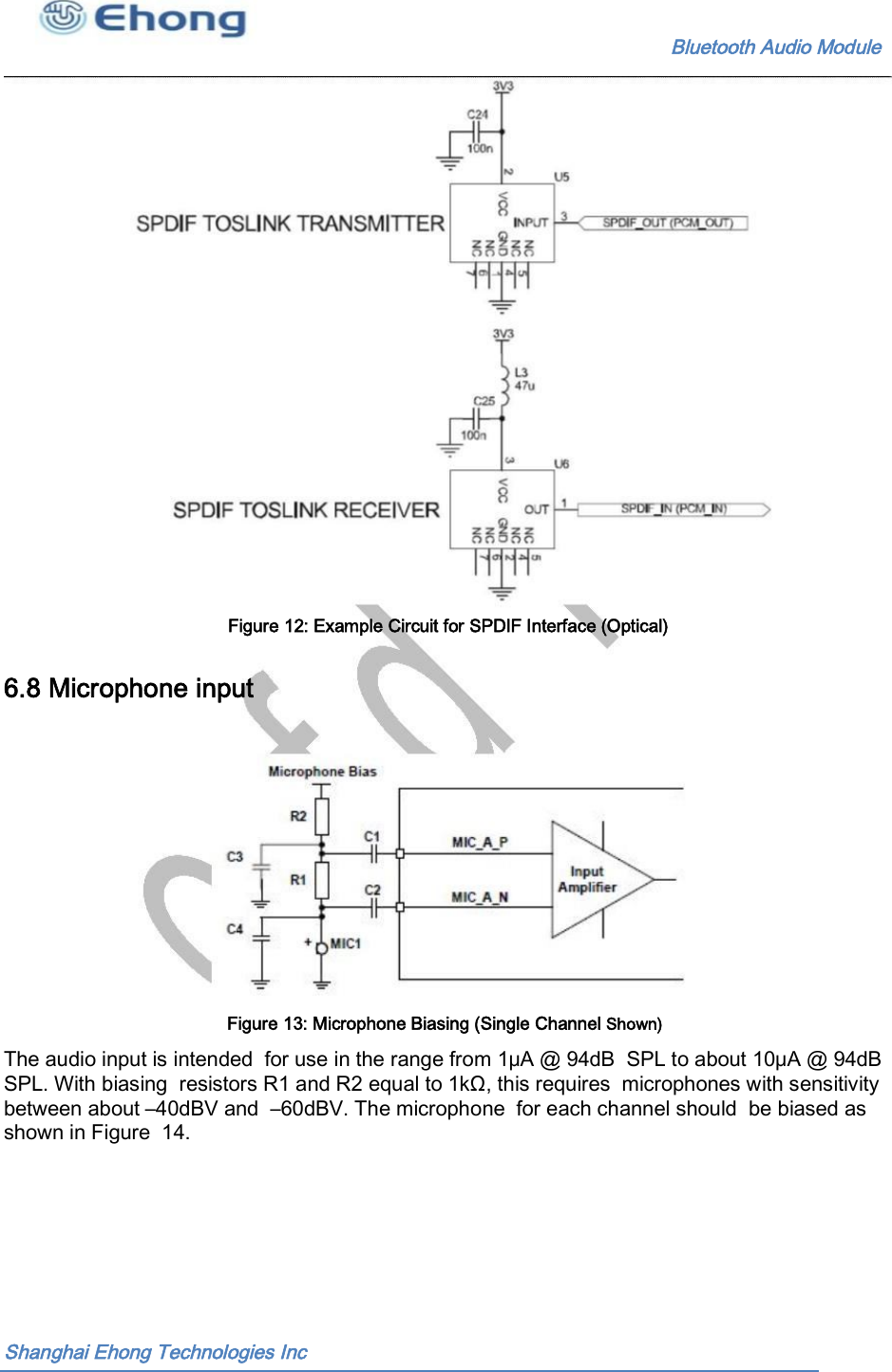                                                              Bluetooth Audio Module                                       Figure 12: Example Circuit for SPDIF Interface (Optical)  6.8 Microphone input Figure 13: Microphone Biasing (Single Channel Shown)  The audio input is intended  for use in the range from 1&mu;A @ 94dB  SPL to about 10&mu;A @ 94dB SPL. With biasing  resistors R1 and R2 equal to 1k&Omega;, this requires  microphones with sensitivity between about &ndash;40dBV and  &ndash;60dBV. The microphone  for each channel should  be biased as shown in Figure  14. Shanghai Ehong Technologies Inc 
