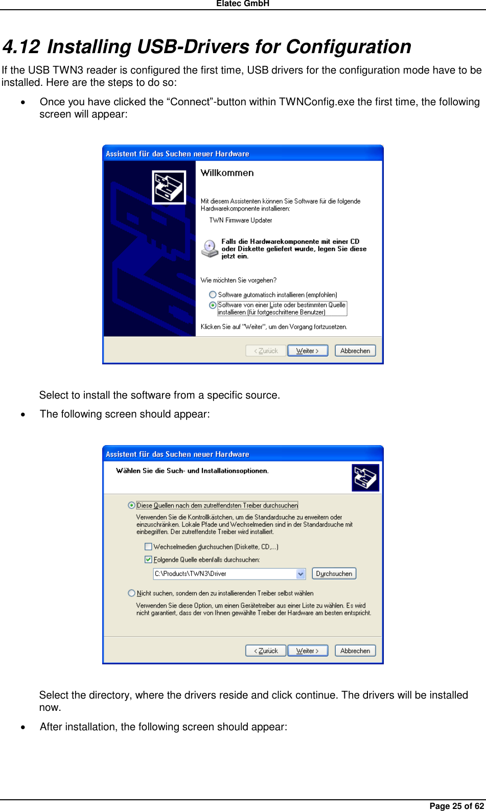 Elatec GmbH Page 25 of 62 4.12 Installing USB-Drivers for Configuration If the USB TWN3 reader is configured the first time, USB drivers for the configuration mode have to be installed. Here are the steps to do so:  Once you have clicked the “Connect”-button within TWNConfig.exe the first time, the following screen will appear:    Select to install the software from a specific source.   The following screen should appear:    Select the directory, where the drivers reside and click continue. The drivers will be installed now.   After installation, the following screen should appear:  