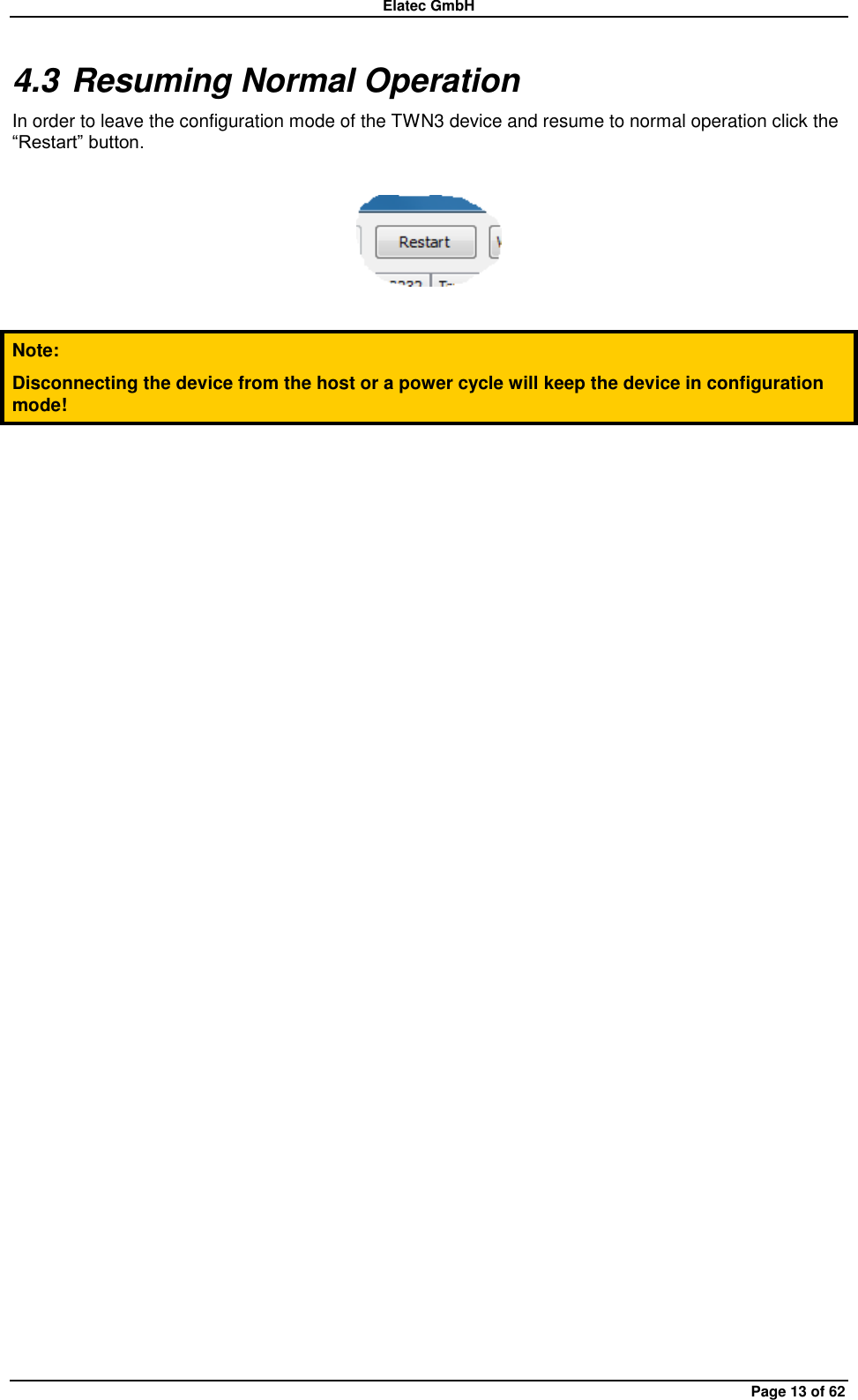 Elatec GmbH Page 13 of 62 4.3 Resuming Normal Operation In order to leave the configuration mode of the TWN3 device and resume to normal operation click the “Restart” button.    Note: Disconnecting the device from the host or a power cycle will keep the device in configuration mode!  