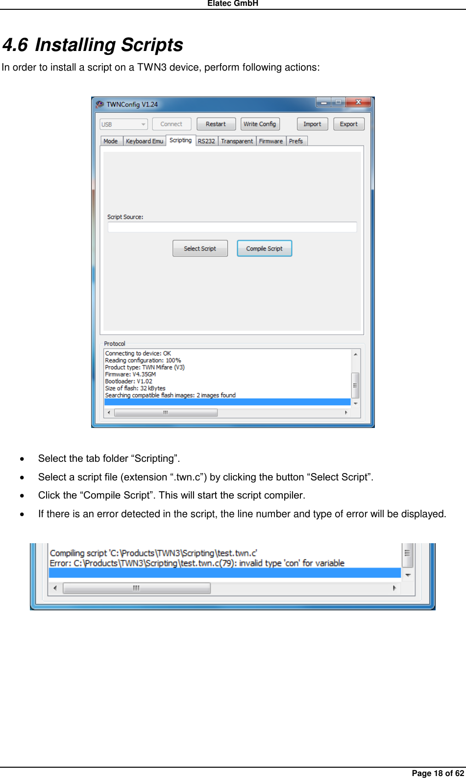 Elatec GmbH Page 18 of 62 4.6 Installing Scripts In order to install a script on a TWN3 device, perform following actions:     Select the tab folder “Scripting”.  Select a script file (extension “.twn.c”) by clicking the button “Select Script”.  Click the “Compile Script”. This will start the script compiler.   If there is an error detected in the script, the line number and type of error will be displayed.    