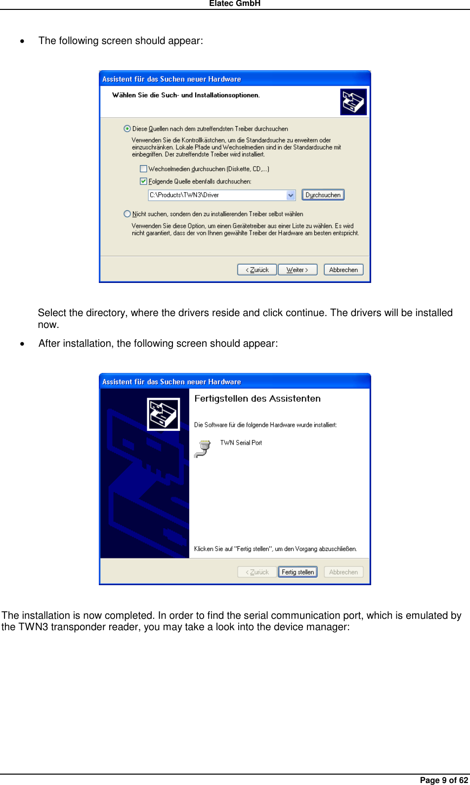 Elatec GmbH Page 9 of 62   The following screen should appear:    Select the directory, where the drivers reside and click continue. The drivers will be installed now.   After installation, the following screen should appear:    The installation is now completed. In order to find the serial communication port, which is emulated by the TWN3 transponder reader, you may take a look into the device manager: 