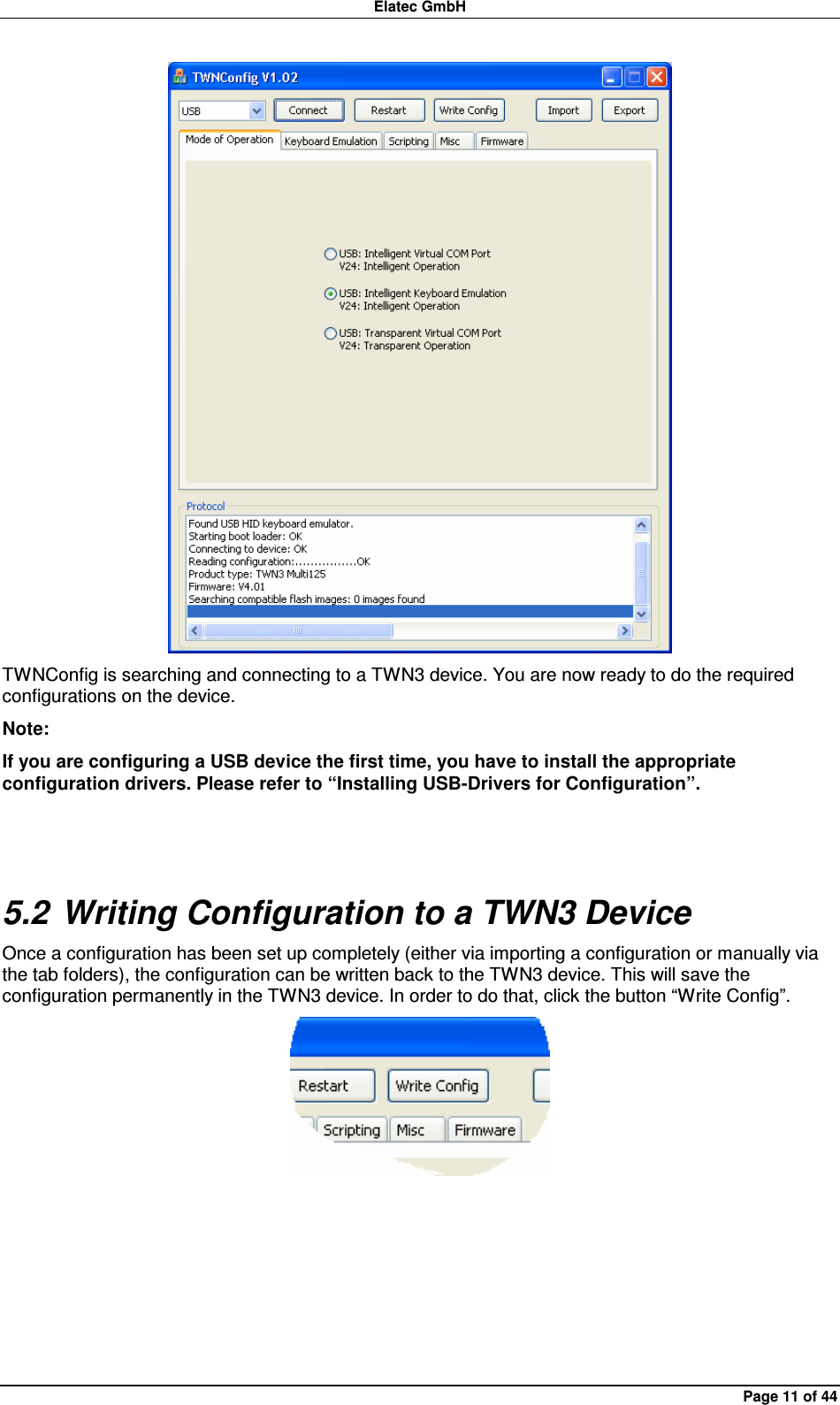 Elatec GmbH Page 11 of 44  TWNConfig is searching and connecting to a TWN3 device. You are now ready to do the required configurations on the device. Note: If you are configuring a USB device the first time, you have to install the appropriate configuration drivers. Please refer to “Installing USB-Drivers for Configuration”.  5.2 Writing Configuration to a TWN3 Device Once a configuration has been set up completely (either via importing a configuration or manually via the tab folders), the configuration can be written back to the TWN3 device. This will save the configuration permanently in the TWN3 device. In order to do that, click the button “Write Config”.   