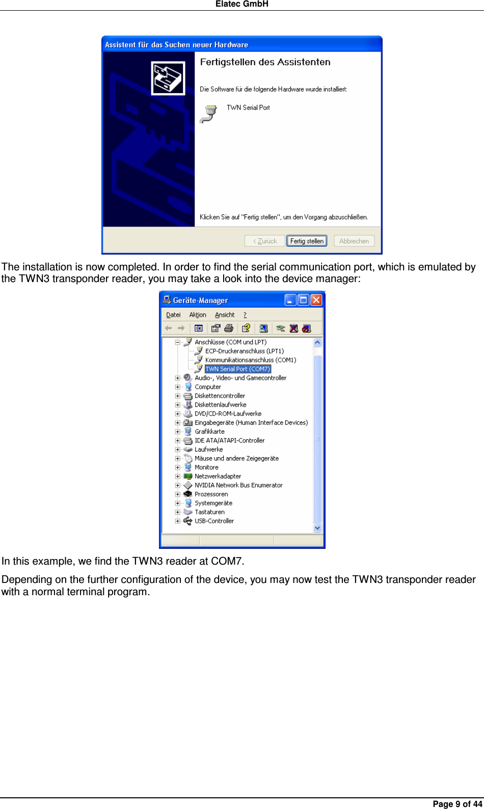 Elatec GmbH Page 9 of 44  The installation is now completed. In order to find the serial communication port, which is emulated by the TWN3 transponder reader, you may take a look into the device manager:  In this example, we find the TWN3 reader at COM7. Depending on the further configuration of the device, you may now test the TWN3 transponder reader with a normal terminal program.  