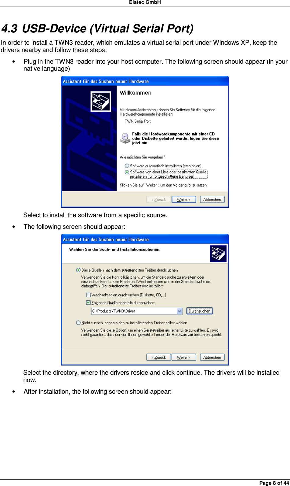 Elatec GmbH Page 8 of 44 4.3 USB-Device (Virtual Serial Port) In order to install a TWN3 reader, which emulates a virtual serial port under Windows XP, keep the drivers nearby and follow these steps: •  Plug in the TWN3 reader into your host computer. The following screen should appear (in your native language)  Select to install the software from a specific source. •  The following screen should appear:  Select the directory, where the drivers reside and click continue. The drivers will be installed now. •  After installation, the following screen should appear: 