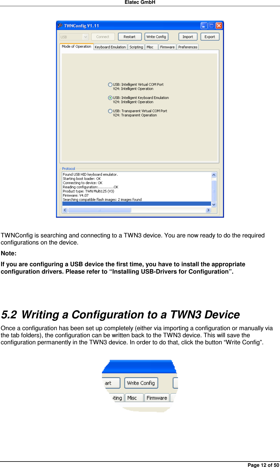 Elatec GmbH Page 12 of 50   TWNConfig is searching and connecting to a TWN3 device. You are now ready to do the required configurations on the device. Note: If you are configuring a USB device the first time, you have to install the appropriate configuration drivers. Please refer to “Installing USB-Drivers for Configuration”.  5.2 Writing a Configuration to a TWN3 Device Once a configuration has been set up completely (either via importing a configuration or manually via the tab folders), the configuration can be written back to the TWN3 device. This will save the configuration permanently in the TWN3 device. In order to do that, click the button “Write Config”.     