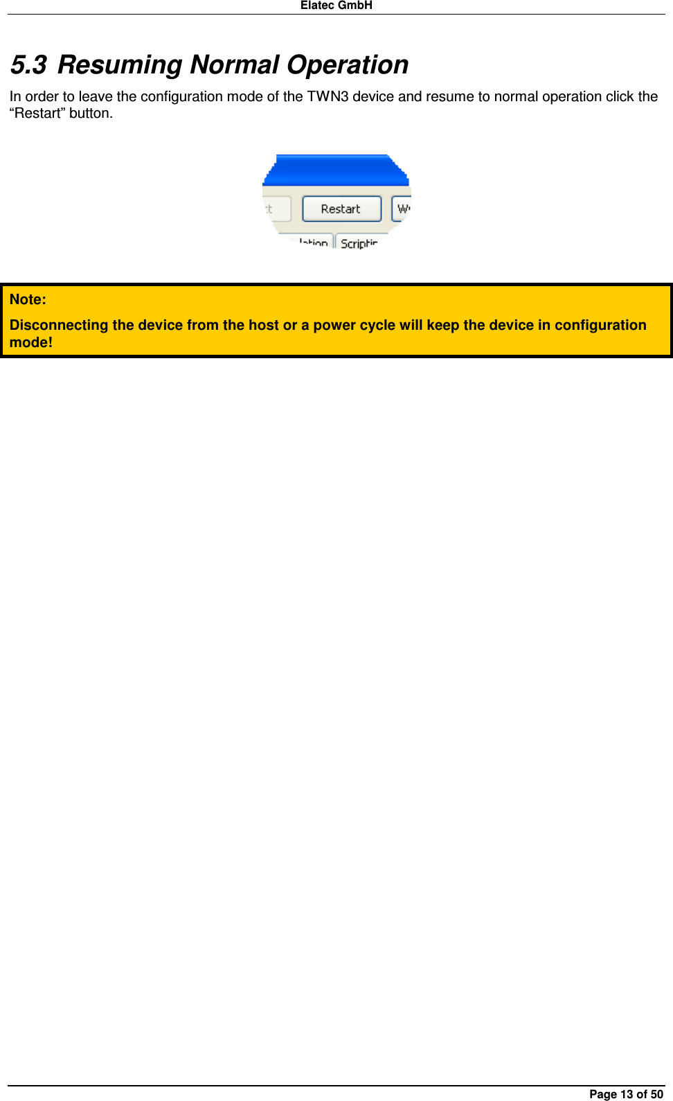 Elatec GmbH Page 13 of 50 5.3 Resuming Normal Operation In order to leave the configuration mode of the TWN3 device and resume to normal operation click the “Restart” button.    Note: Disconnecting the device from the host or a power cycle will keep the device in configuration mode!  