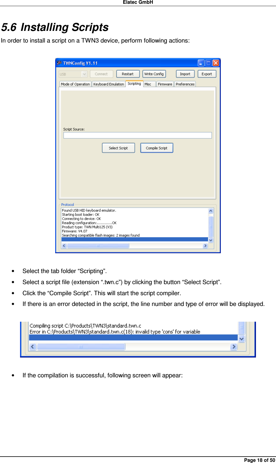 Elatec GmbH Page 18 of 50 5.6 Installing Scripts In order to install a script on a TWN3 device, perform following actions:    •  Select the tab folder “Scripting”. •  Select a script file (extension “.twn.c”) by clicking the button “Select Script”. •  Click the “Compile Script”. This will start the script compiler. •  If there is an error detected in the script, the line number and type of error will be displayed.    •  If the compilation is successful, following screen will appear:  