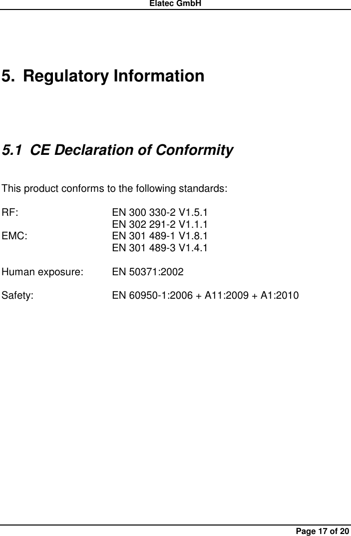 Elatec GmbH Page 17 of 20 5.  Regulatory Information  5.1  CE Declaration of Conformity    This product conforms to the following standards:    RF:      EN 300 330-2 V1.5.1 EN 302 291-2 V1.1.1 EMC:      EN 301 489-1 V1.8.1 EN 301 489-3 V1.4.1  Human exposure:  EN 50371:2002  Safety:      EN 60950-1:2006 + A11:2009 + A1:2010 