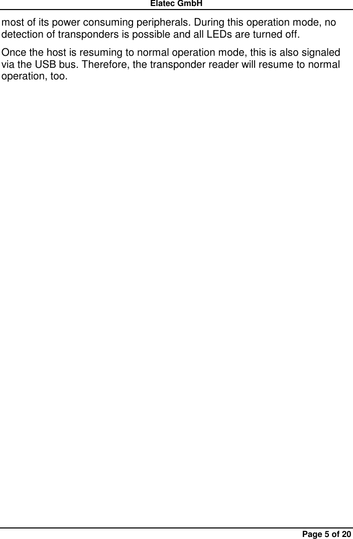 Elatec GmbH Page 5 of 20 most of its power consuming peripherals. During this operation mode, no detection of transponders is possible and all LEDs are turned off. Once the host is resuming to normal operation mode, this is also signaled via the USB bus. Therefore, the transponder reader will resume to normal operation, too. 
