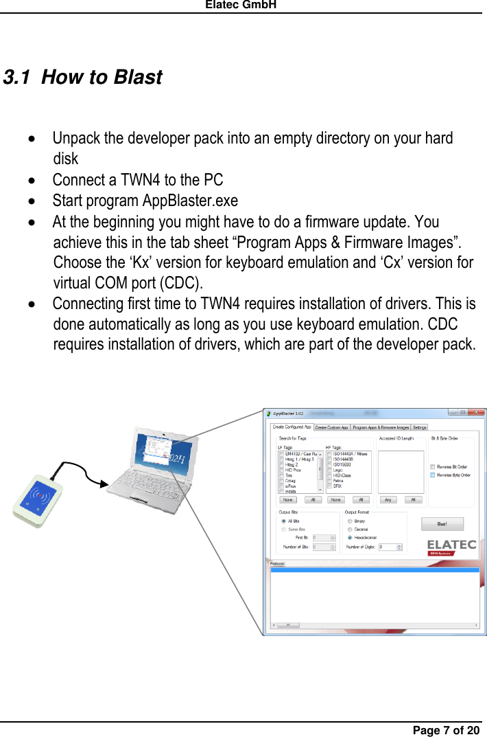 Elatec GmbH Page 7 of 20 3.1  How to Blast   Unpack the developer pack into an empty directory on your hard disk  Connect a TWN4 to the PC  Start program AppBlaster.exe  At the beginning you might have to do a firmware update. You achieve this in the tab sheet “Program Apps &amp; Firmware Images”. Choose the ‘Kx’ version for keyboard emulation and ‘Cx’ version for virtual COM port (CDC).  Connecting first time to TWN4 requires installation of drivers. This is done automatically as long as you use keyboard emulation. CDC requires installation of drivers, which are part of the developer pack.       