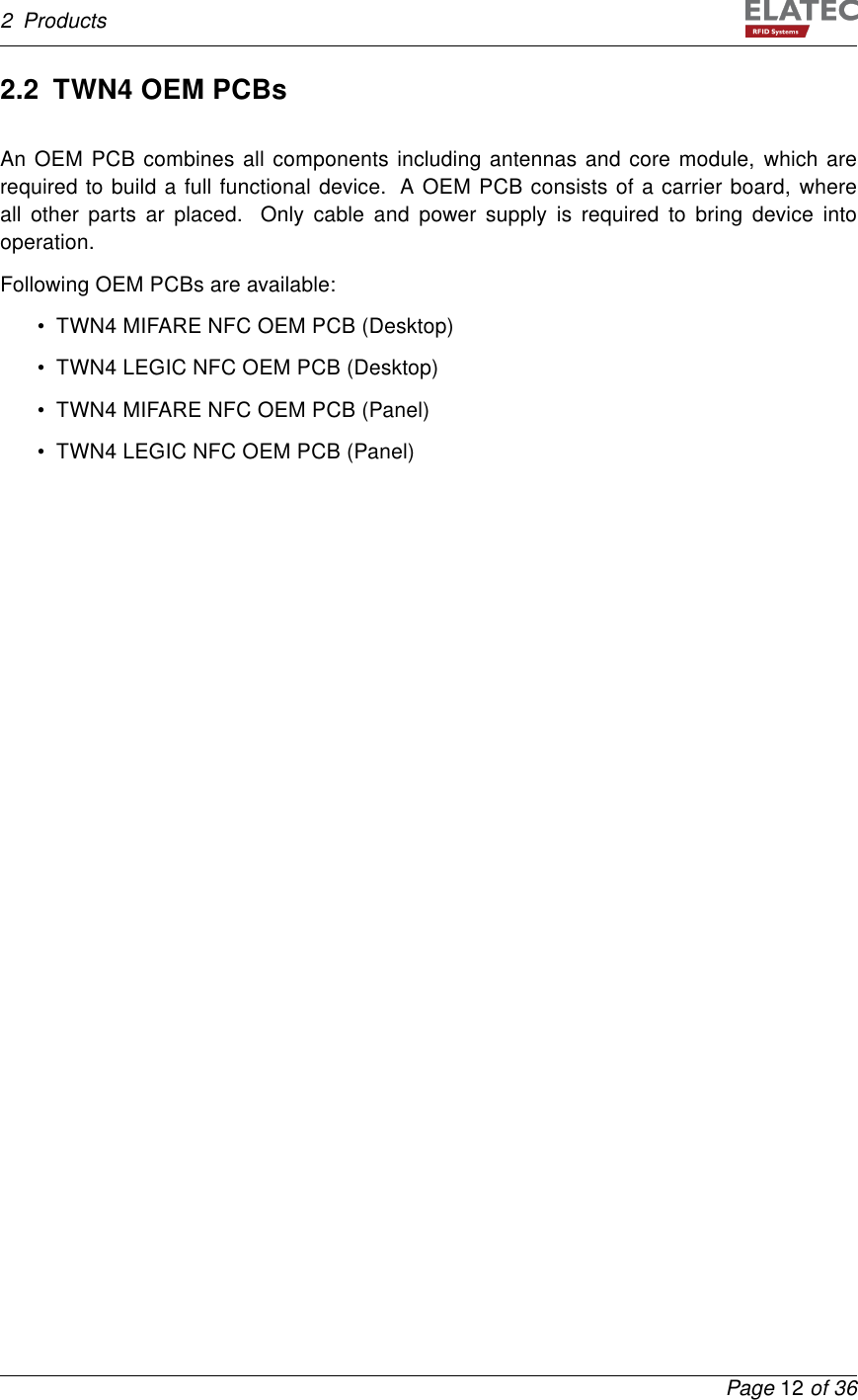 2 Products2.2 TWN4 OEM PCBsAn OEM PCB combines all components including antennas and core module, which arerequired to build a full functional device. A OEM PCB consists of a carrier board, whereall other parts ar placed. Only cable and power supply is required to bring device intooperation.Following OEM PCBs are available:• TWN4 MIFARE NFC OEM PCB (Desktop)• TWN4 LEGIC NFC OEM PCB (Desktop)• TWN4 MIFARE NFC OEM PCB (Panel)• TWN4 LEGIC NFC OEM PCB (Panel)Page 12 of 36