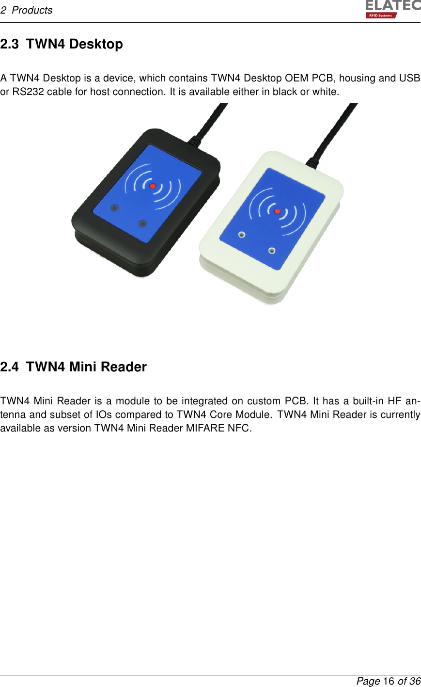 2 Products2.3 TWN4 DesktopA TWN4 Desktop is a device, which contains TWN4 Desktop OEM PCB, housing and USBor RS232 cable for host connection. It is available either in black or white.2.4 TWN4 Mini ReaderTWN4 Mini Reader is a module to be integrated on custom PCB. It has a built-in HF an-tenna and subset of IOs compared to TWN4 Core Module. TWN4 Mini Reader is currentlyavailable as version TWN4 Mini Reader MIFARE NFC.Page 16 of 36