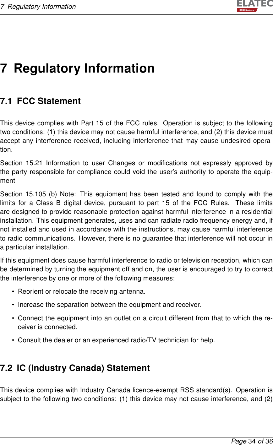 7 Regulatory Information7 Regulatory Information7.1 FCC StatementThis device complies with Part 15 of the FCC rules. Operation is subject to the followingtwo conditions: (1) this device may not cause harmful interference, and (2) this device mustaccept any interference received, including interference that may cause undesired opera-tion.Section 15.21 Information to user Changes or modiﬁcations not expressly approved bythe party responsible for compliance could void the user’s authority to operate the equip-mentSection 15.105 (b) Note: This equipment has been tested and found to comply with thelimits for a Class B digital device, pursuant to part 15 of the FCC Rules. These limitsare designed to provide reasonable protection against harmful interference in a residentialinstallation. This equipment generates, uses and can radiate radio frequency energy and, ifnot installed and used in accordance with the instructions, may cause harmful interferenceto radio communications. However, there is no guarantee that interference will not occur ina particular installation.If this equipment does cause harmful interference to radio or television reception, which canbe determined by turning the equipment off and on, the user is encouraged to try to correctthe interference by one or more of the following measures:• Reorient or relocate the receiving antenna.• Increase the separation between the equipment and receiver.• Connect the equipment into an outlet on a circuit different from that to which the re-ceiver is connected.• Consult the dealer or an experienced radio/TV technician for help.7.2 IC (Industry Canada) StatementThis device complies with Industry Canada licence-exempt RSS standard(s). Operation issubject to the following two conditions: (1) this device may not cause interference, and (2)Page 34 of 36