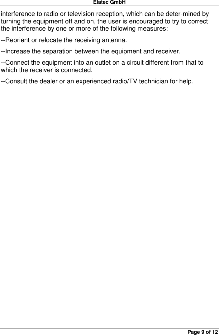 Elatec GmbH Page 9 of 12 interference to radio or television reception, which can be deter-mined by turning the equipment off and on, the user is encouraged to try to correct the interference by one or more of the following measures:   --Reorient or relocate the receiving antenna.   --Increase the separation between the equipment and receiver.   --Connect the equipment into an outlet on a circuit different from that to which the receiver is connected.   --Consult the dealer or an experienced radio/TV technician for help. 