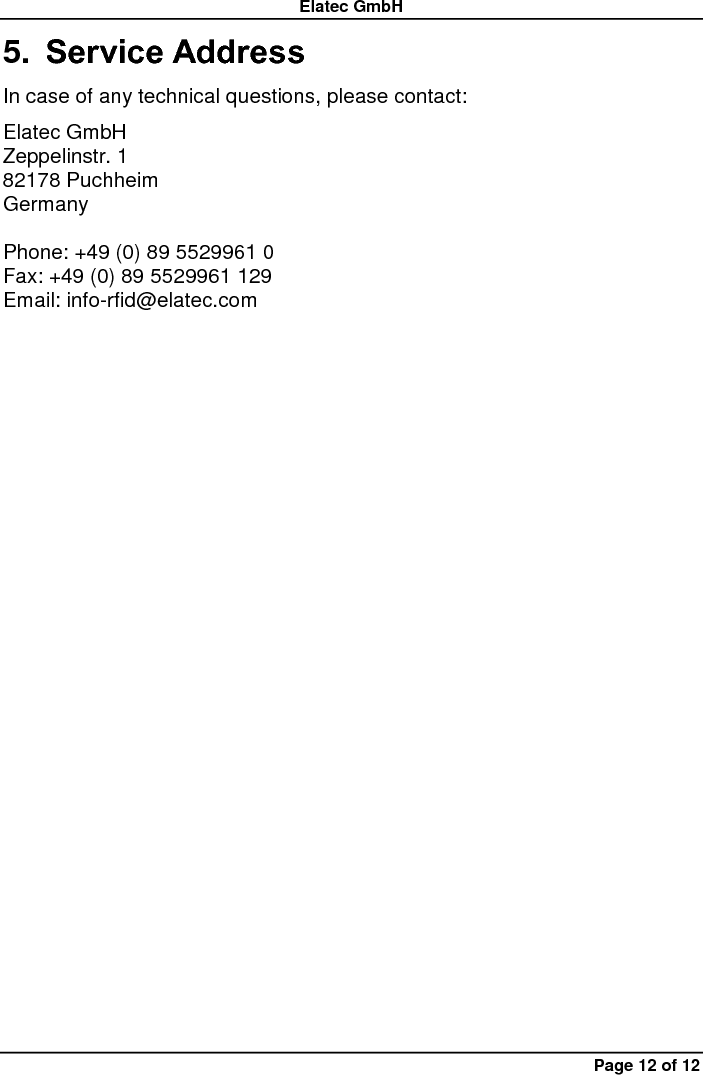 Elatec GmbH Page 12 of 12 5. Service Address In case of any technical questions, please contact: Elatec GmbH Zeppelinstr. 1 82178 Puchheim   Germany  Phone: +49 (0) 89 5529961 0 Fax: +49 (0) 89 5529961 129 Email: info-rfid@elatec.com 