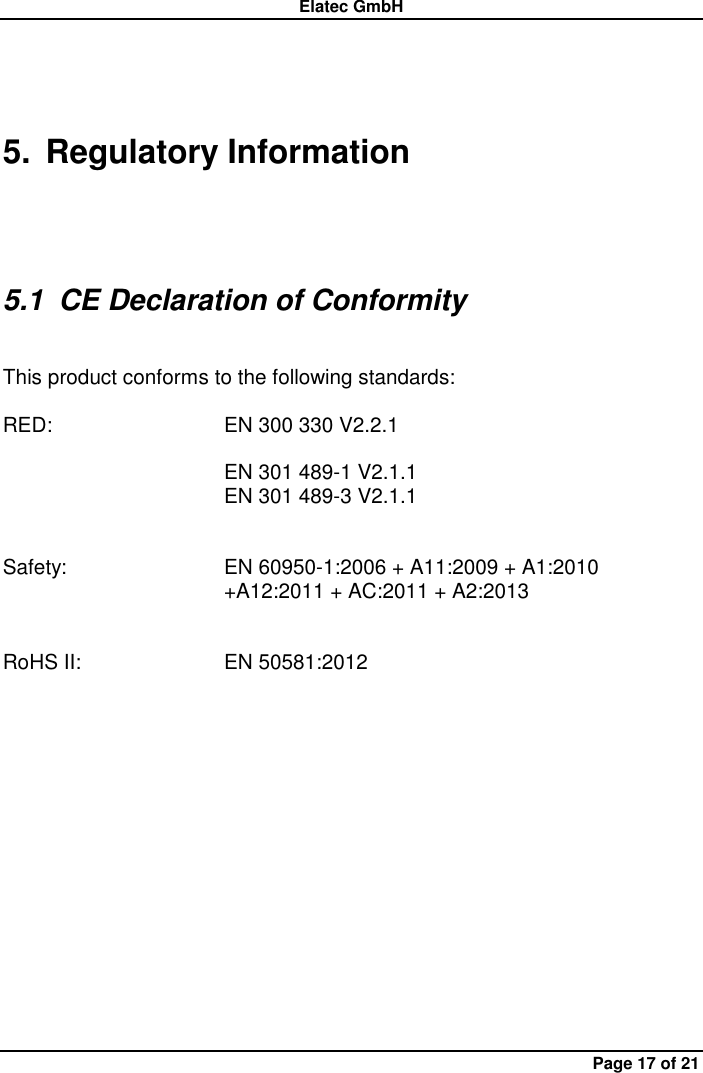 Elatec GmbH Page 17 of 21 5.  Regulatory Information  5.1  CE Declaration of Conformity    This product conforms to the following standards:    RED:      EN 300 330 V2.2.1          EN 301 489-1 V2.1.1 EN 301 489-3 V2.1.1   Safety:  EN 60950-1:2006 + A11:2009 + A1:2010   +A12:2011 + AC:2011 + A2:2013   RoHS II:  EN 50581:2012 